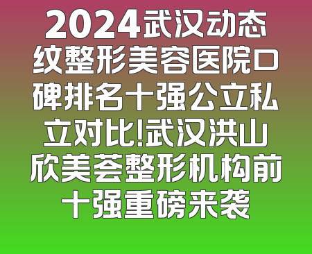 2024武汉动态纹整形美容医院口碑排名十强公立私立对比！武汉洪山欣美荟整形机构前十强重磅来袭