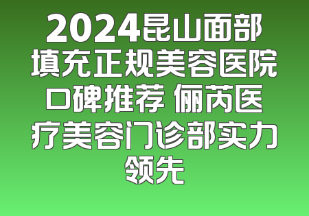2024昆山面部填充正规美容医院口碑推荐 俪芮医疗美容门诊部实力领先