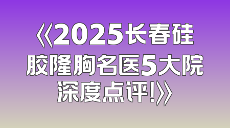 《2025长春硅胶隆胸名医5大院深度点评！》
