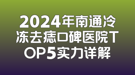 2024年南通冷冻去痣口碑医院TOP5实力详解