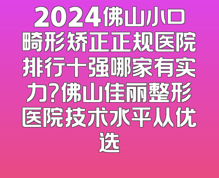 2024佛山小口畸形矫正正规医院排行十强哪家有实力？佛山佳丽整形医院技术水平从优选