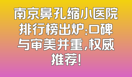 南京鼻孔缩小医院排行榜出炉：口碑与审美并重，权威推荐！