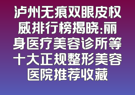 泸州无痕双眼皮权威排行榜揭晓：丽身医疗美容诊所等十大正规整形美容医院推荐收藏