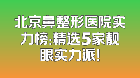 北京鼻整形医院实力榜：精选5家靓眼实力派！