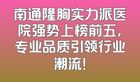 南通隆胸实力派医院强势上榜前五，专业品质引领行业潮流！