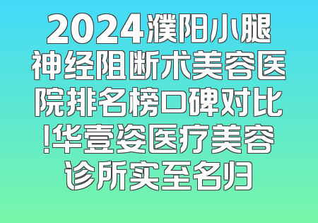 2024濮阳小腿神经阻断术美容医院排名榜口碑对比！华壹姿医疗美容诊所实至名归