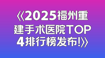 《2025福州重建手术医院TOP4排行榜发布！》