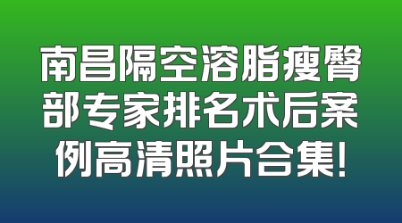 南昌隔空溶脂瘦臀部专家排名术后案例高清照片合集！