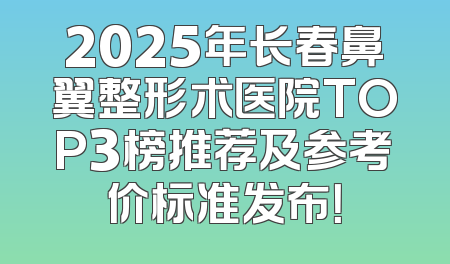 2025年长春鼻翼整形术医院TOP3榜推荐及参考价标准发布！