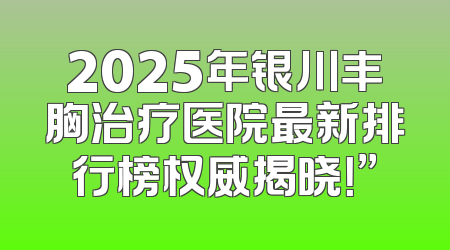 2025年银川丰胸治疗医院最新排行榜权威揭晓！”