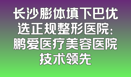 长沙膨体填下巴优选正规整形医院：鹏爱医疗美容医院技术领先