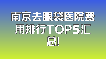 南京去眼袋医院费用排行TOP5汇总！