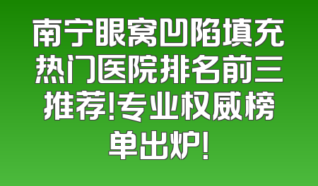 南宁眼窝凹陷填充热门医院排名前三推荐！专业权威榜单出炉！