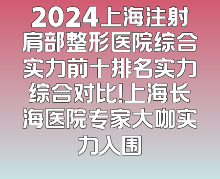 2024上海注射肩部整形医院综合实力前十排名实力综合对比！上海长海医院专家大咖实力入围