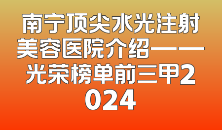 南宁顶尖水光注射美容医院介绍——光荣榜单前三甲2024