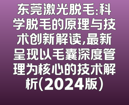 东莞激光脱毛：科学脱毛的原理与技术创新解读，最新呈现以毛囊深度管理为核心的技术解析（2024版）