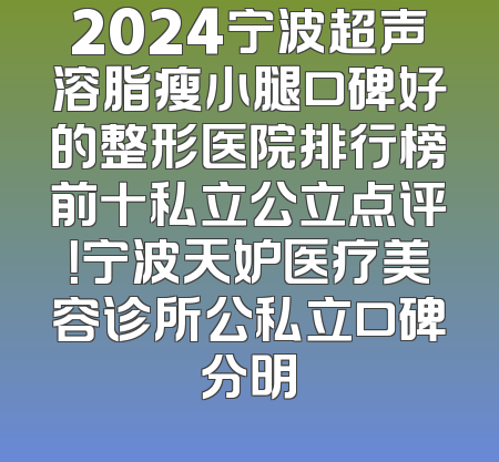 2024宁波超声溶脂瘦小腿口碑好的整形医院排行榜前十私立公立点评！宁波天妒医疗美容诊所公私立口碑分明