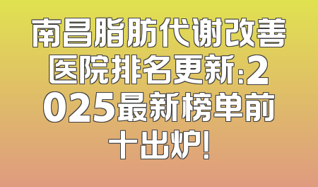南昌脂肪代谢改善医院排名更新：2025最新榜单前十出炉！