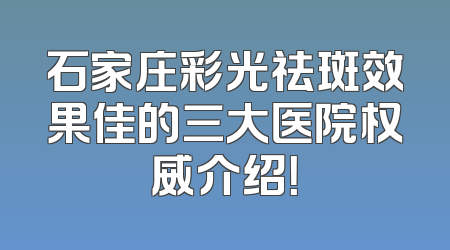 石家庄彩光祛斑效果佳的三大医院权威介绍！