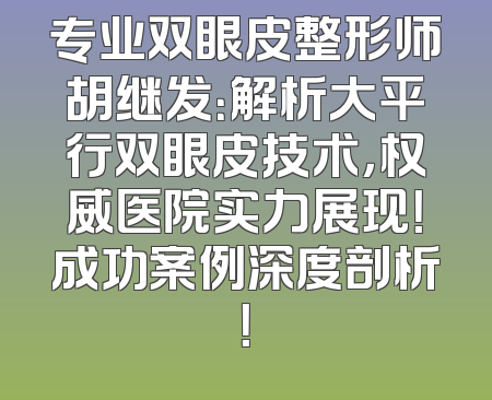 专业双眼皮整形师胡继发：解析大平行双眼皮技术，权威医院实力展现！成功案例深度剖析！