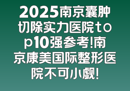2025南京囊肿切除实力医院top10强参考！南京康美国际整形医院不可小觑！