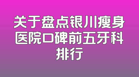 关于盘点银川瘦身医院口碑前五牙科排行