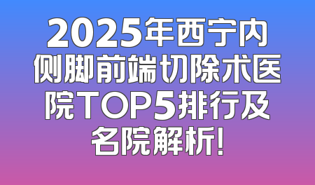 2025年西宁内侧脚前端切除术医院TOP5排行及名院解析！