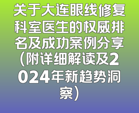 关于大连眼线修复科室医生的权威排名及成功案例分享(附详细解读及2024年新趋势洞察)