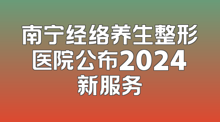 南宁经络养生整形医院公布2024新服务