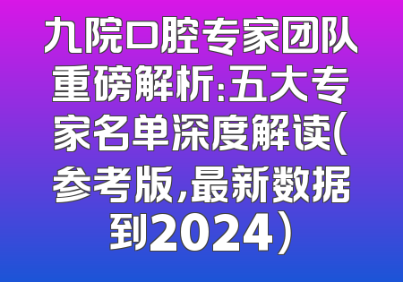九院口腔专家团队重磅解析：五大专家名单深度解读（参考版，最新数据到2024）