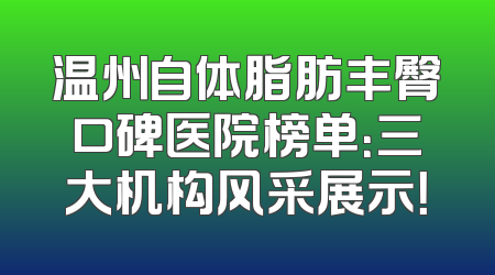 温州自体脂肪丰臀口碑医院榜单：三大机构风采展示！