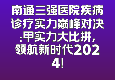 南通三强医院疾病诊疗实力巅峰对决：甲实力大比拼，领航新时代2024！
