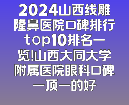 2024山西线雕隆鼻医院口碑排行top10排名一览！山西大同大学附属医院眼科口碑一顶一的好
