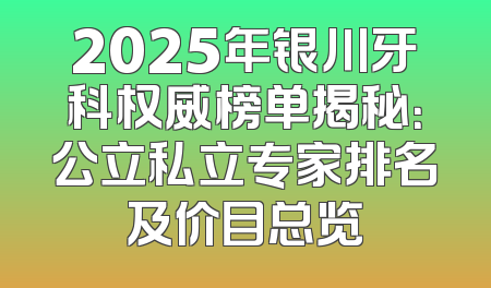 2025年银川牙科权威榜单揭秘：公立私立专家排名及价目总览