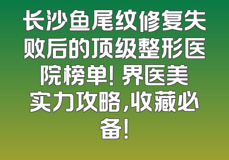 长沙鱼尾纹修复失败后的顶级整形医院榜单！璟界医美实力攻略，收藏必备！