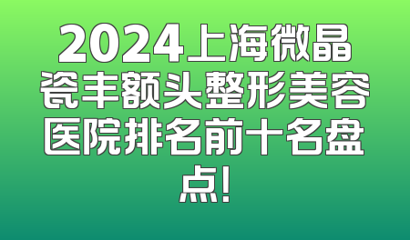 2024上海微晶瓷丰额头整形美容医院排名前十名盘点！