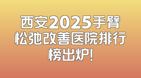 西安2025手臂松弛改善医院排行榜出炉！