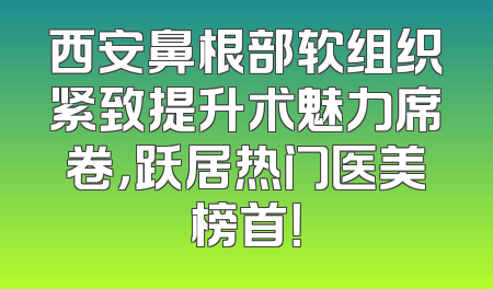 西安鼻根部软组织紧致提升术魅力席卷，跃居热门医美榜首！