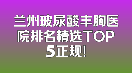 兰州玻尿酸丰胸医院排名精选TOP5正规！