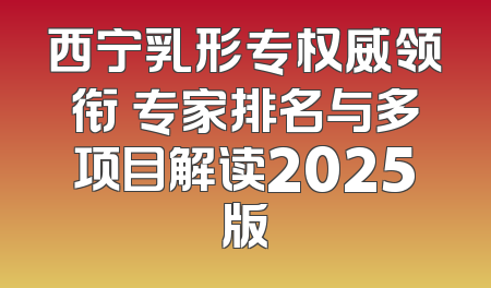 西宁乳形专权威领衔 专家排名与多项目解读2025版