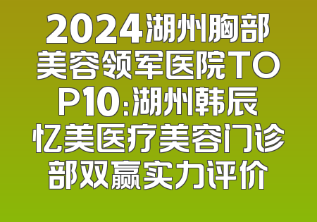 2024湖州胸部美容领军医院TOP10：湖州韩辰忆美医疗美容门诊部双赢实力评价