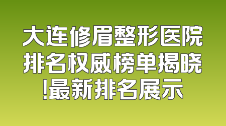 大连修眉整形医院排名权威榜单揭晓！最新排名展示