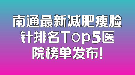 南通最新减肥瘦脸针排名Top5医院榜单发布！
