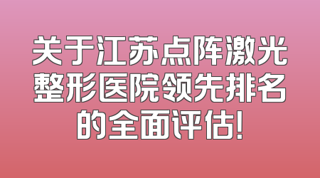 关于江苏点阵激光整形医院领先排名的全面评估！