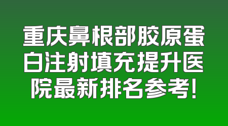 重庆鼻根部胶原蛋白注射填充提升医院最新排名参考！