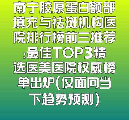 南宁胶原蛋白额部填充与祛斑机构医院排行榜前三推荐：最佳TOP3精选医美医院权威榜单出炉（仅面向当下趋势预测）
