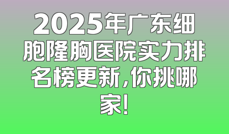 2025年广东细胞隆胸医院实力排名榜更新，你挑哪家！