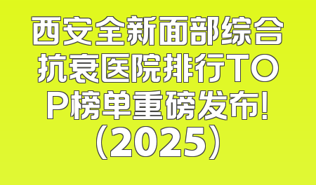 西安全新面部综合抗衰医院排行TOP榜单重磅发布！(2025)
