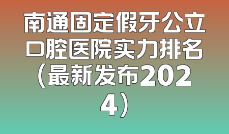 南通固定假牙公立口腔医院实力排名（最新发布2024）