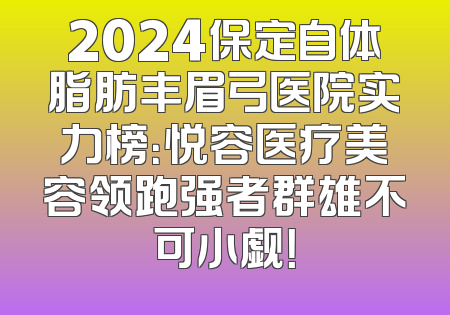 2024保定自体脂肪丰眉弓医院实力榜：悦容医疗美容领跑强者群雄不可小觑！